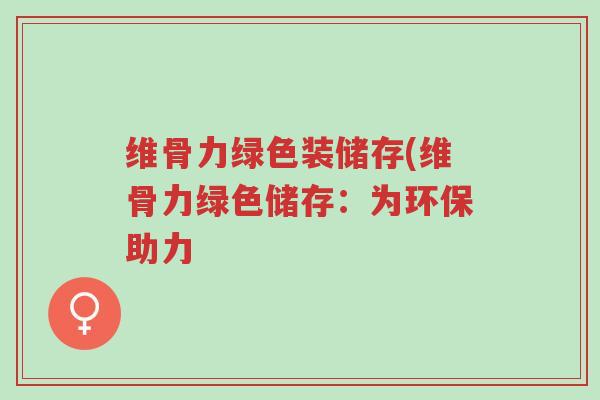 维骨力绿色装储存(维骨力绿色储存:为环保助力-第1张图片-超越 维骨力绿色装储存(维骨力绿色储存:为环保助力-第1张图片-超越