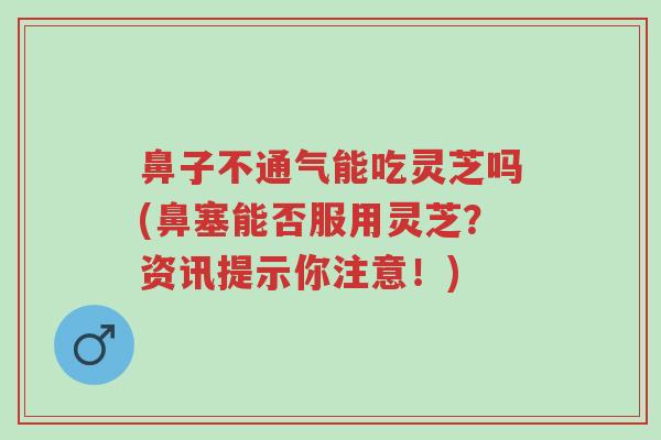 鼻子不通气能吃灵芝吗(鼻塞能否服用灵芝?资讯提示你注意!)-第1张图片-超越 鼻子不通气能吃灵芝吗(鼻塞能否服用灵芝?资讯提示你注意!)-第1张图片-超越
