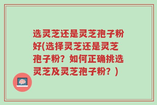 选灵芝还是灵芝孢子粉好(选择灵芝还是灵芝孢子粉?如何正确挑选灵芝及灵芝孢子粉?)-第1张图片-超越 选灵芝还是灵芝孢子粉好(选择灵芝还是灵芝孢子粉?如何正确挑选灵芝及灵芝孢子粉?)-第1张图片-超越