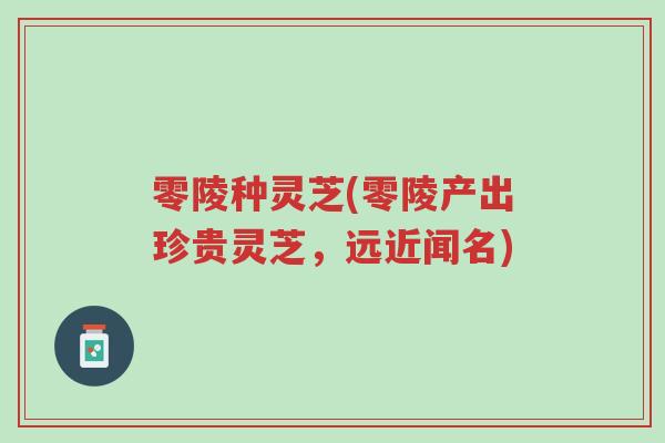 零陵种灵芝(零陵产出珍贵灵芝，远近闻名)-第1张图片-超越