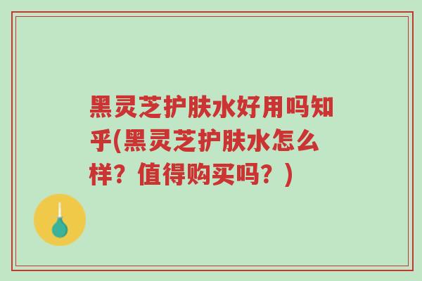 黑灵芝护肤水好用吗知乎(黑灵芝护肤水怎么样?值得购买吗?)-第1张图片-超越 黑灵芝护肤水好用吗知乎(黑灵芝护肤水怎么样?值得购买吗?)-第1张图片-超越