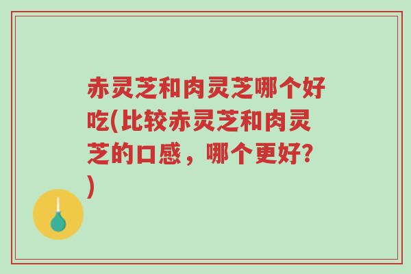 赤灵芝和肉灵芝哪个好吃(比较赤灵芝和肉灵芝的口感，哪个更好？)-第1张图片-超越