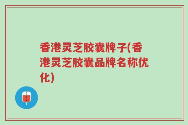 香港灵芝胶囊牌子(香港灵芝胶囊品牌名称优化)-第1张图片-超越 香港灵芝胶囊牌子(香港灵芝胶囊品牌名称优化)-第1张图片-超越
