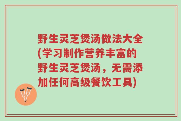 野生灵芝煲汤做法大全(学习制作营养丰富的野生灵芝煲汤,无需添加任何高级餐饮工具)-第1张图片-超越 野生灵芝煲汤做法大全(学习制作营养丰富的野生灵芝煲汤,无需添加任何高级餐饮工具)-第1张图片-超越