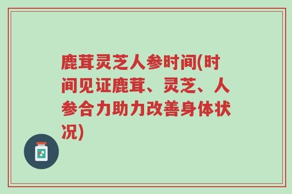 鹿茸灵芝人参时间(时间见证鹿茸、灵芝、人参合力助力改善身体状况)-第1张图片-超越 鹿茸灵芝人参时间(时间见证鹿茸、灵芝、人参合力助力改善身体状况)-第1张图片-超越
