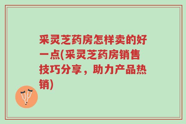 采灵芝药房怎样卖的好一点(采灵芝药房销售技巧分享，助力产品热销)-第1张图片-超越