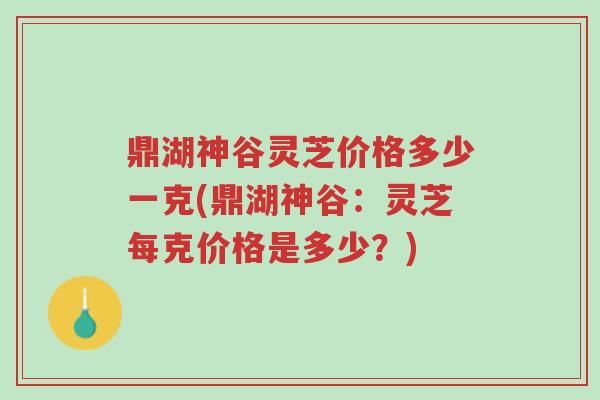 鼎湖神谷灵芝价格多少一克(鼎湖神谷:灵芝每克价格是多少?)-第1张图片-超越 鼎湖神谷灵芝价格多少一克(鼎湖神谷:灵芝每克价格是多少?)-第1张图片-超越