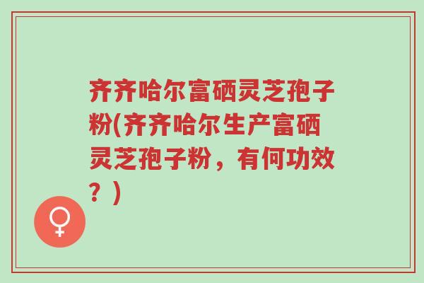 齐齐哈尔富硒灵芝孢子粉(齐齐哈尔生产富硒灵芝孢子粉,有何功效?)-第1张图片-超越 齐齐哈尔富硒灵芝孢子粉(齐齐哈尔生产富硒灵芝孢子粉,有何功效?)-第1张图片-超越