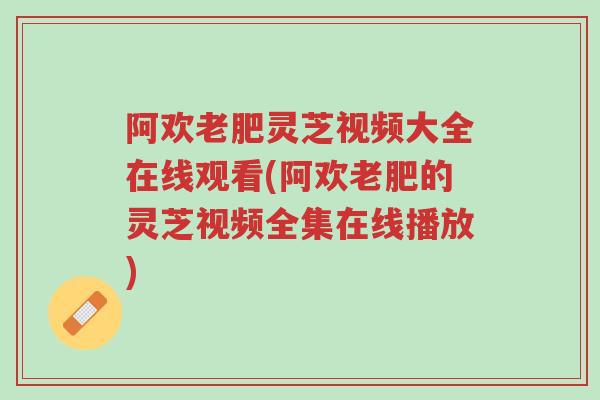 阿欢老肥灵芝视频大全在线观看(阿欢老肥的灵芝视频全集在线播放)-第1张图片-超越 阿欢老肥灵芝视频大全在线观看(阿欢老肥的灵芝视频全集在线播放)-第1张图片-超越