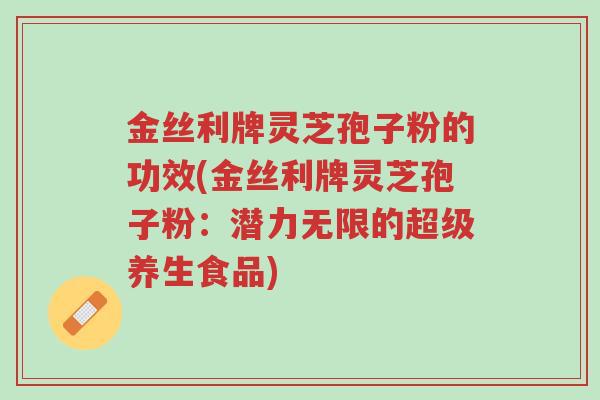 金丝利牌灵芝孢子粉的功效(金丝利牌灵芝孢子粉:潜力无限的超级养生食品)-第1张图片-超越 金丝利牌灵芝孢子粉的功效(金丝利牌灵芝孢子粉:潜力无限的超级养生食品)-第1张图片-超越