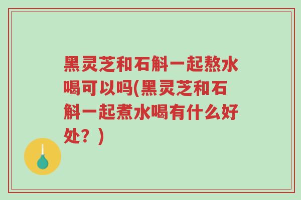 黑灵芝和石斛一起熬水喝可以吗(黑灵芝和石斛一起煮水喝有什么好处?)-第1张图片-超越 黑灵芝和石斛一起熬水喝可以吗(黑灵芝和石斛一起煮水喝有什么好处?)-第1张图片-超越