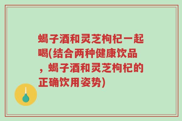 蝎子酒和灵芝枸杞一起喝(结合两种健康饮品,蝎子酒和灵芝枸杞的正确饮用姿势)-第1张图片-超越 蝎子酒和灵芝枸杞一起喝(结合两种健康饮品,蝎子酒和灵芝枸杞的正确饮用姿势)-第1张图片-超越