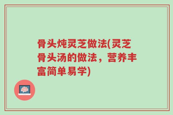 骨头炖灵芝做法(灵芝骨头汤的做法,营养丰富简单易学)-第1张图片-超越 骨头炖灵芝做法(灵芝骨头汤的做法,营养丰富简单易学)-第1张图片-超越