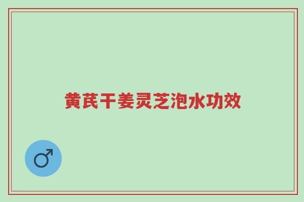 黄芪干姜灵芝泡水功效-第1张图片-超越 黄芪干姜灵芝泡水功效-第1张图片-超越
