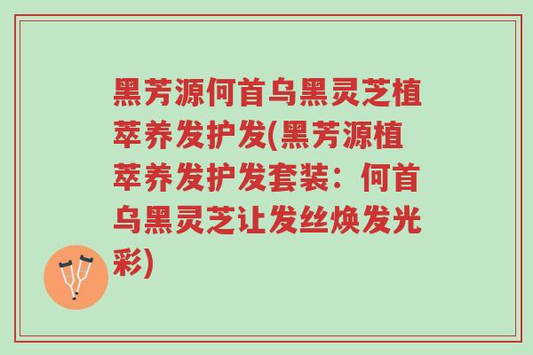 黑芳源何首乌黑灵芝植萃养发护发(黑芳源植萃养发护发套装:何首乌黑灵芝让发丝焕发光彩)-第1张图片-超越 黑芳源何首乌黑灵芝植萃养发护发(黑芳源植萃养发护发套装:何首乌黑灵芝让发丝焕发光彩)-第1张图片-超越