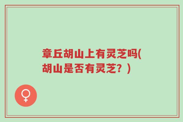 章丘胡山上有灵芝吗(胡山是否有灵芝?)-第1张图片-超越 章丘胡山上有灵芝吗(胡山是否有灵芝?)-第1张图片-超越