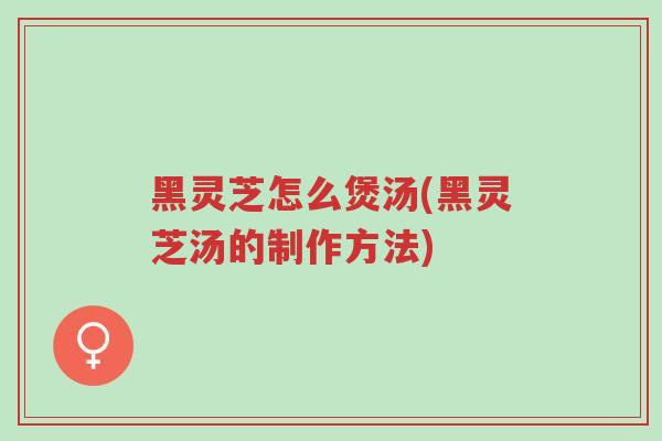 黑灵芝怎么煲汤(黑灵芝汤的制作方法)-第1张图片-超越 黑灵芝怎么煲汤(黑灵芝汤的制作方法)-第1张图片-超越
