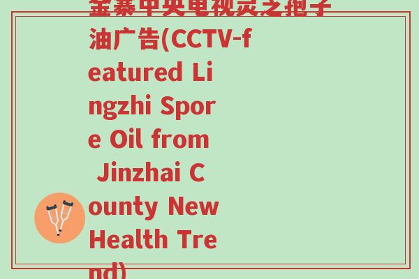 金寨中央电视灵芝孢子油广告(CCTV-featured Lingzhi Spore Oil from Jinzhai County New Health Trend)-第1张图片-超越