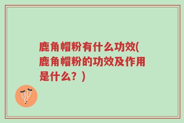 鹿角帽粉有什么功效(鹿角帽粉的功效及作用是什么？)-第1张图片-超越