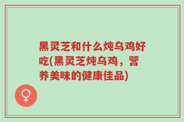 黑灵芝和什么炖乌鸡好吃(黑灵芝炖乌鸡,营养美味的健康佳品)-第1张图片-超越 黑灵芝和什么炖乌鸡好吃(黑灵芝炖乌鸡,营养美味的健康佳品)-第1张图片-超越