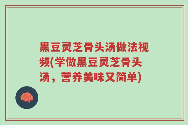 黑豆灵芝骨头汤做法视频(学做黑豆灵芝骨头汤,营养美味又简单)-第1张图片-超越 黑豆灵芝骨头汤做法视频(学做黑豆灵芝骨头汤,营养美味又简单)-第1张图片-超越