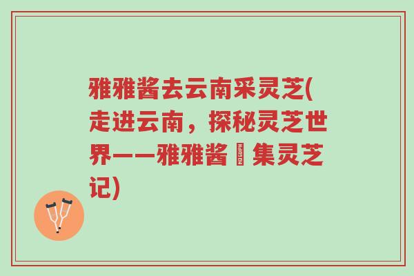 雅雅酱去云南采灵芝(走进云南,探秘灵芝世界——雅雅酱採集灵芝记)-第1张图片-超越 雅雅酱去云南采灵芝(走进云南,探秘灵芝世界——雅雅酱採集灵芝记)-第1张图片-超越