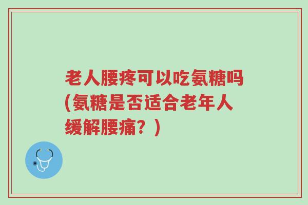 老人腰疼可以吃氨糖吗(氨糖是否适合老年人缓解腰痛?)-第1张图片-超越 老人腰疼可以吃氨糖吗(氨糖是否适合老年人缓解腰痛?)-第1张图片-超越