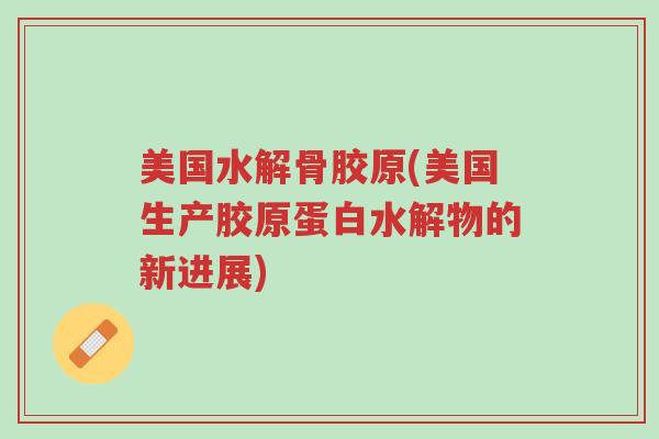 美国水解骨胶原(美国生产胶原蛋白水解物的新进展)-第1张图片-超越 美国水解骨胶原(美国生产胶原蛋白水解物的新进展)-第1张图片-超越