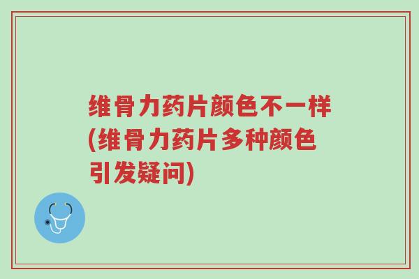 维骨力药片颜色不一样(维骨力药片多种颜色引发疑问)-第1张图片-超越 维骨力药片颜色不一样(维骨力药片多种颜色引发疑问)-第1张图片-超越