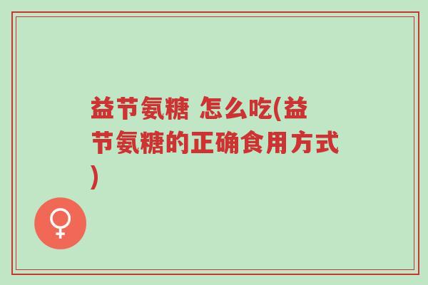 益节氨糖 怎么吃(益节氨糖的正确食用方式)-第1张图片-超越 益节氨糖 怎么吃(益节氨糖的正确食用方式)-第1张图片-超越