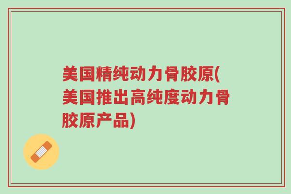 美国精纯动力骨胶原(美国推出高纯度动力骨胶原产品)-第1张图片-超越 美国精纯动力骨胶原(美国推出高纯度动力骨胶原产品)-第1张图片-超越