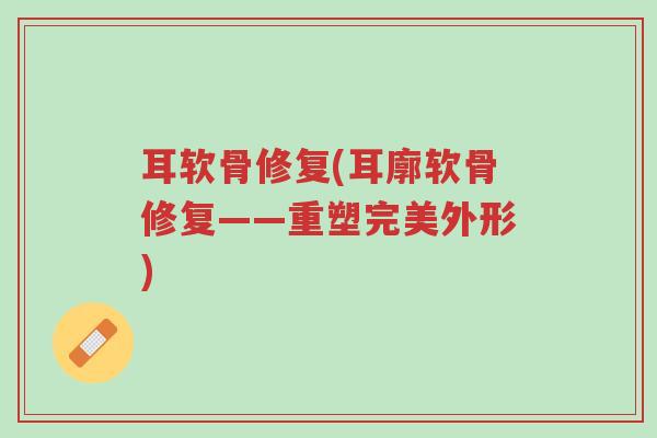 耳软骨修复(耳廓软骨修复——重塑完美外形)-第1张图片-超越 耳软骨修复(耳廓软骨修复——重塑完美外形)-第1张图片-超越