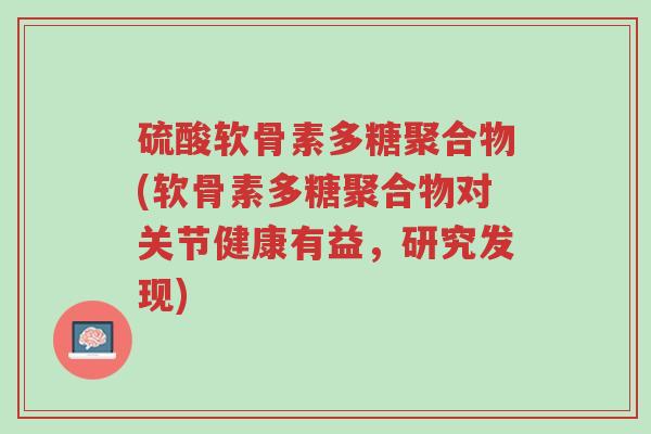 硫酸软骨素多糖聚合物(软骨素多糖聚合物对关节健康有益,研究发现)-第1张图片-超越 硫酸软骨素多糖聚合物(软骨素多糖聚合物对关节健康有益,研究发现)-第1张图片-超越