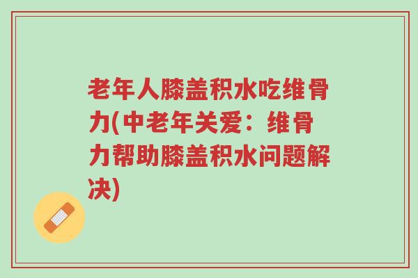 老年人膝盖积水吃维骨力(中老年关爱:维骨力帮助膝盖积水问题解决)-第1张图片-超越 老年人膝盖积水吃维骨力(中老年关爱:维骨力帮助膝盖积水问题解决)-第1张图片-超越