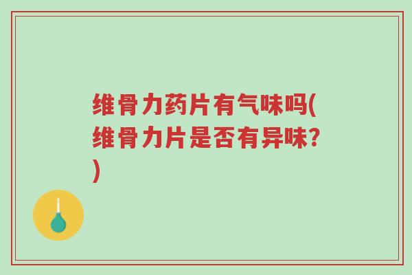 维骨力药片有气味吗(维骨力片是否有异味？)-第1张图片-超越