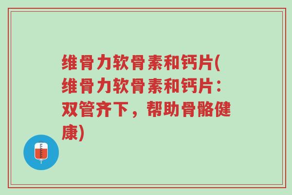 维骨力软骨素和钙片(维骨力软骨素和钙片:双管齐下,帮助骨骼健康)-第1张图片-超越 维骨力软骨素和钙片(维骨力软骨素和钙片:双管齐下,帮助骨骼健康)-第1张图片-超越