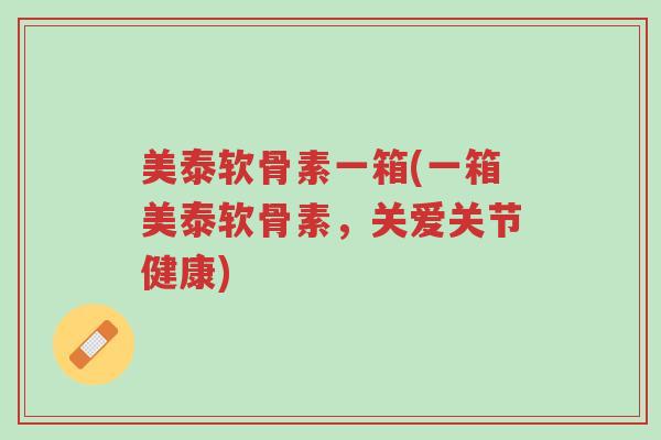 美泰软骨素一箱(一箱美泰软骨素,关爱关节健康)-第1张图片-超越 美泰软骨素一箱(一箱美泰软骨素,关爱关节健康)-第1张图片-超越