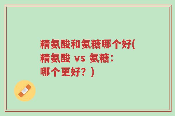 精氨酸和氨糖哪个好(精氨酸 vs 氨糖:哪个更好?)-第1张图片-超越 精氨酸和氨糖哪个好(精氨酸 vs 氨糖:哪个更好?)-第1张图片-超越