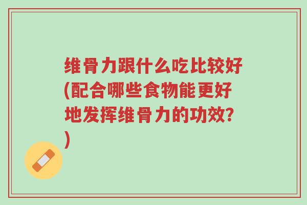 维骨力跟什么吃比较好(配合哪些食物能更好地发挥维骨力的功效?)-第1张图片-超越 维骨力跟什么吃比较好(配合哪些食物能更好地发挥维骨力的功效?)-第1张图片-超越