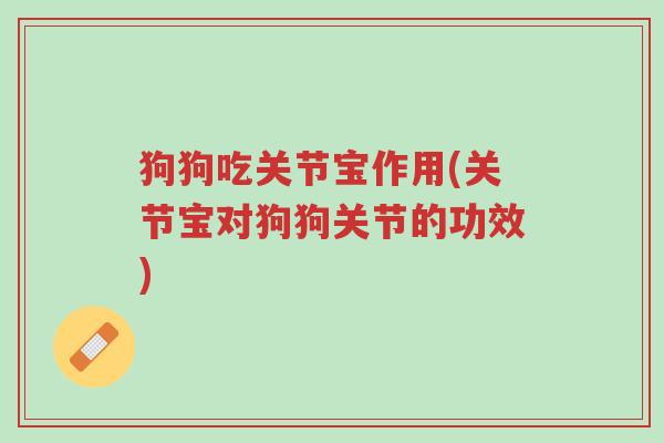 狗狗吃关节宝作用(关节宝对狗狗关节的功效)-第1张图片-超越 狗狗吃关节宝作用(关节宝对狗狗关节的功效)-第1张图片-超越