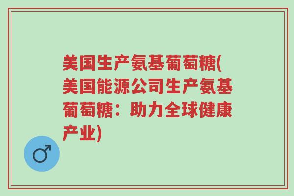 美国生产氨基葡萄糖(美国能源公司生产氨基葡萄糖：助力全球健康产业)-第1张图片-超越