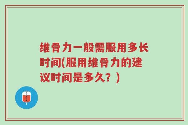 维骨力一般需服用多长时间(服用维骨力的建议时间是多久?)-第1张图片-超越 维骨力一般需服用多长时间(服用维骨力的建议时间是多久?)-第1张图片-超越
