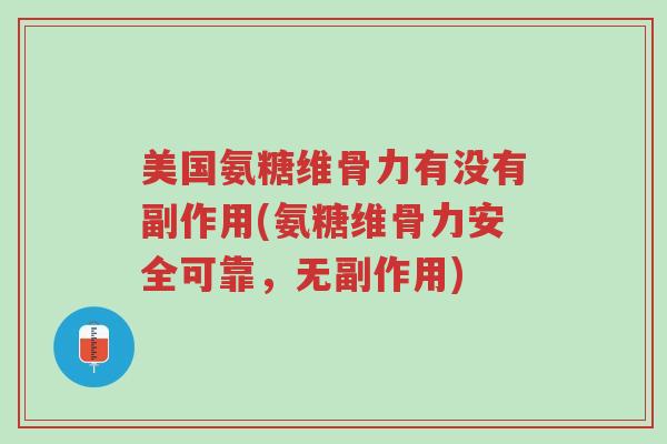 美国氨糖维骨力有没有副作用(氨糖维骨力安全可靠,无副作用)-第1张图片-超越 美国氨糖维骨力有没有副作用(氨糖维骨力安全可靠,无副作用)-第1张图片-超越