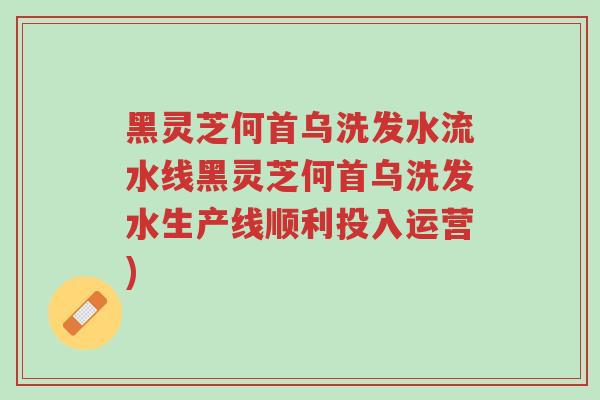 黑灵芝何首乌洗发水流水线黑灵芝何首乌洗发水生产线顺利投入运营)-第1张图片-超越 黑灵芝何首乌洗发水流水线黑灵芝何首乌洗发水生产线顺利投入运营)-第1张图片-超越