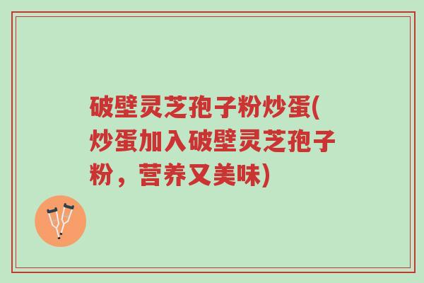 破壁灵芝孢子粉炒蛋(炒蛋加入破壁灵芝孢子粉,营养又美味)-第1张图片-超越 破壁灵芝孢子粉炒蛋(炒蛋加入破壁灵芝孢子粉,营养又美味)-第1张图片-超越