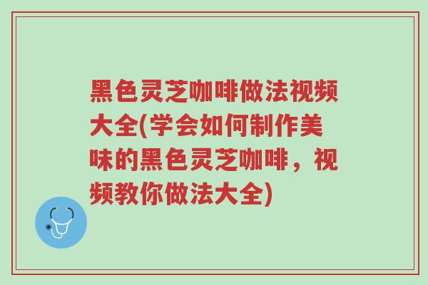 黑色灵芝咖啡做法视频大全(学会如何制作美味的黑色灵芝咖啡,视频教你做法大全)-第1张图片-超越 黑色灵芝咖啡做法视频大全(学会如何制作美味的黑色灵芝咖啡,视频教你做法大全)-第1张图片-超越