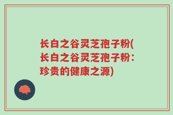 长白之谷灵芝孢子粉(长白之谷灵芝孢子粉:珍贵的健康之源)-第1张图片-超越 长白之谷灵芝孢子粉(长白之谷灵芝孢子粉:珍贵的健康之源)-第1张图片-超越