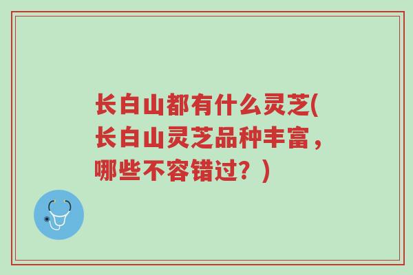 长白山都有什么灵芝(长白山灵芝品种丰富,哪些不容错过?)-第1张图片-超越 长白山都有什么灵芝(长白山灵芝品种丰富,哪些不容错过?)-第1张图片-超越