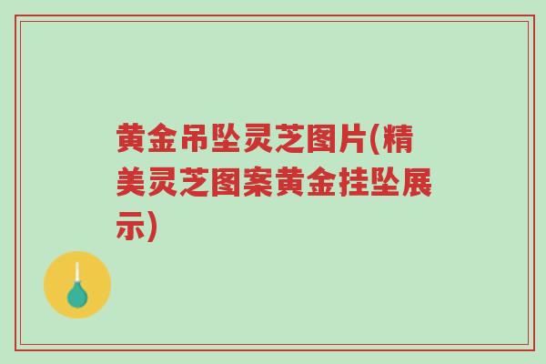 黄金吊坠灵芝图片(精美灵芝图案黄金挂坠展示)-第1张图片-超越 黄金吊坠灵芝图片(精美灵芝图案黄金挂坠展示)-第1张图片-超越