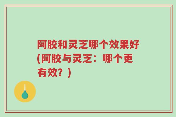 阿胶和灵芝哪个效果好(阿胶与灵芝:哪个更有效?)-第1张图片-超越 阿胶和灵芝哪个效果好(阿胶与灵芝:哪个更有效?)-第1张图片-超越